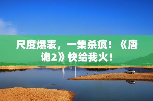 尺度爆表，一集杀疯！《唐诡2》快给我火！