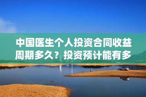 中国医生个人投资合同收益周期多久？投资预计能有多少收益？(中国医生 投资人)