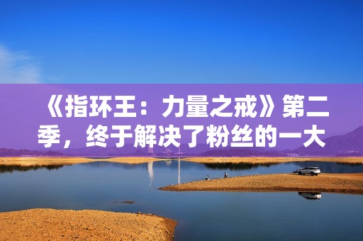 《指环王：力量之戒》第二季，终于解决了粉丝的一大不满