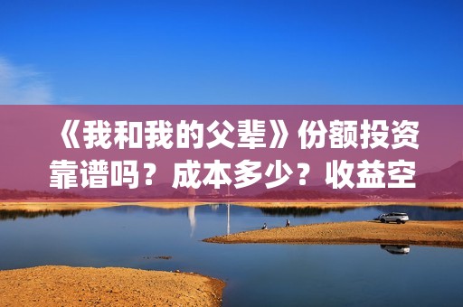 《我和我的父辈》份额投资靠谱吗？成本多少？收益空间如何？(《我和我的父辈》电影免费观看)
