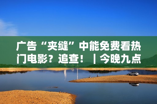 广告“夹缝”中能免费看热门电影？追查！｜今晚九点半