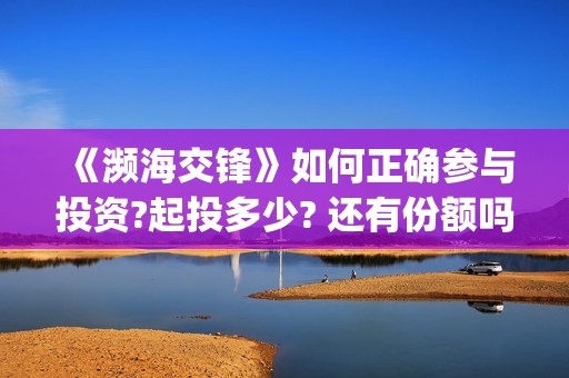 《濒海交锋》如何正确参与投资?起投多少? 还有份额吗?(濒海交锋演员照片)