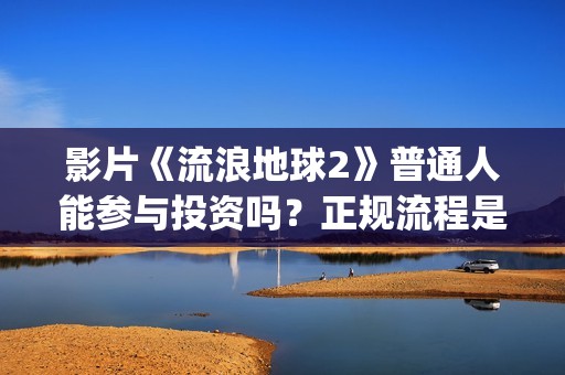 影片《流浪地球2》普通人能参与投资吗？正规流程是？靠谱吗？(电影《流浪地球》突破天际的想象)