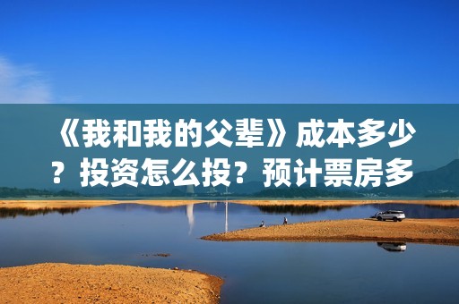 《我和我的父辈》成本多少？投资怎么投？预计票房多少？(《我和我的父辈》)
