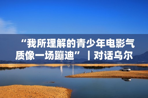 “我所理解的青少年电影气质像一场蹦迪”｜对话乌尔善