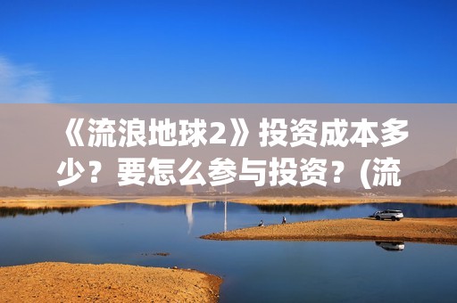 《流浪地球2》投资成本多少？要怎么参与投资？(流浪地球2免费观看完整视频高清)