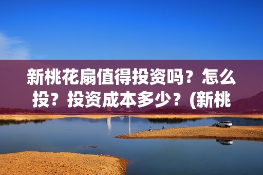 新桃花扇值得投资吗？怎么投？投资成本多少？(新桃花扇值得投屏吗)
