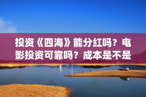 投资《四海》能分红吗？电影投资可靠吗？成本是不是真实的？(投资《四海》能赚多少钱)