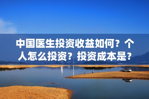 中国医生投资收益如何？个人怎么投资？投资成本是？(中国医生 投资)
