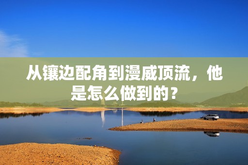 从镶边配角到漫威顶流，他是怎么做到的？