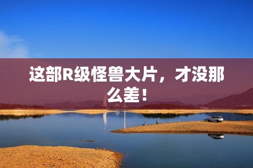 这部R级怪兽大片，才没那么差！