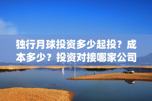 独行月球投资多少起投？成本多少？投资对接哪家公司？(独行月球成本)
