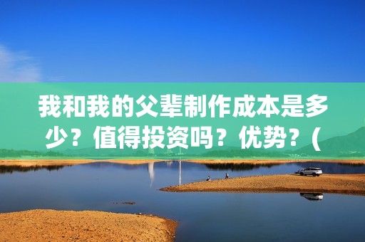 我和我的父辈制作成本是多少？值得投资吗？优势？(我和我的父辈咋样)