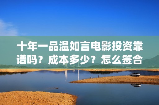 十年一品温如言电影投资靠谱吗？成本多少？怎么签合同？(十年一品温如言电视剧免费观看全集完整版)