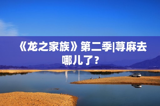 《龙之家族》第二季|荨麻去哪儿了？
