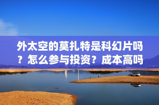 外太空的莫扎特是科幻片吗？怎么参与投资？成本高吗？(外太空的莫扎特在线观看完整免费)