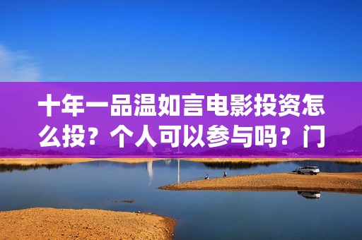十年一品温如言电影投资怎么投？个人可以参与吗？门槛多少(十年一品温如言男主)