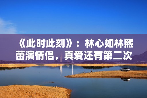 《此时此刻》：林心如林熙蕾演情侣，真爱还有第二次选择的机会吗