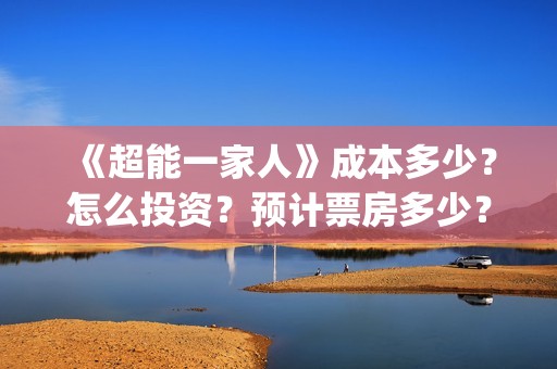 《超能一家人》成本多少？怎么投资？预计票房多少？(超能一家人电影免费观看完整版高清)