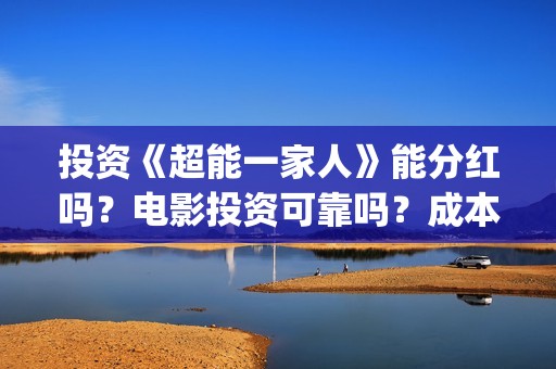 投资《超能一家人》能分红吗？电影投资可靠吗？成本是不是真实的？(超能一家人电影投资项目)