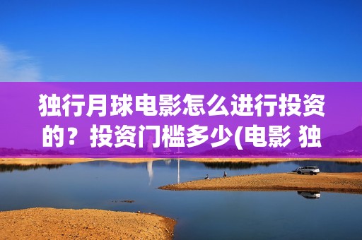 独行月球电影怎么进行投资的？投资门槛多少(电影 独行月球)