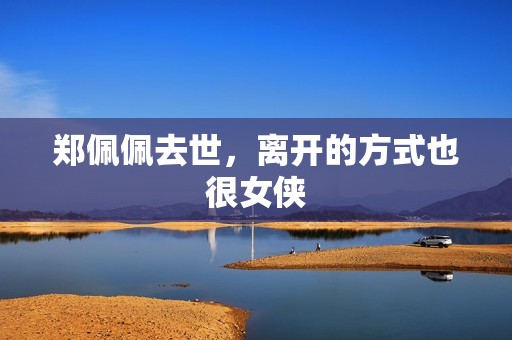 郑佩佩去世，离开的方式也很女侠