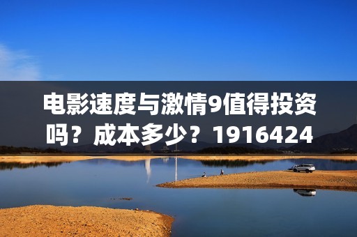 电影速度与激情9值得投资吗？成本多少？19164243723(电影速度与激情男主角多米尼克托雷托的扮演者是谁)