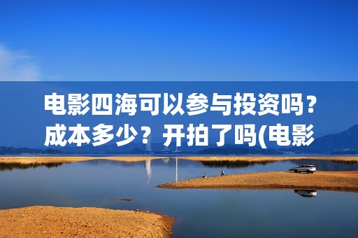 电影四海可以参与投资吗？成本多少？开拍了吗(电影四海拍摄)