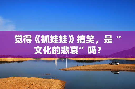 觉得《抓娃娃》搞笑，是“文化的悲哀”吗？