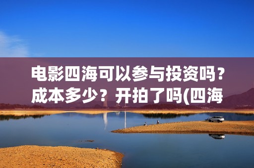 电影四海可以参与投资吗？成本多少？开拍了吗(四海是什么电影)