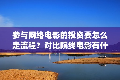 参与网络电影的投资要怎么走流程？对比院线电影有什么优势吗？(网络电影举例)