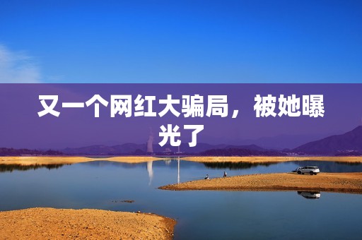 又一个网红大骗局，被她曝光了