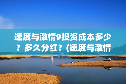 速度与激情9投资成本多少？多久分红？(速度与激情投资成本)