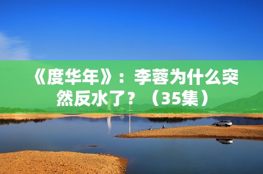 《度华年》：李蓉为什么突然反水了？（35集）