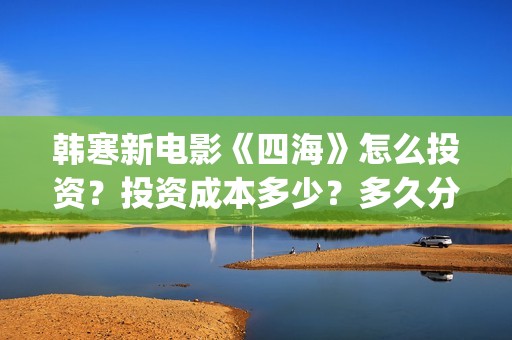 韩寒新电影《四海》怎么投资？投资成本多少？多久分红？(韩寒电影新作)