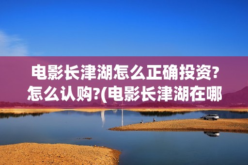 电影长津湖怎么正确投资?怎么认购?(电影长津湖在哪里)