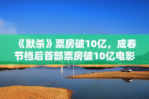 《默杀》票房破10亿，成春节档后首部票房破10亿电影