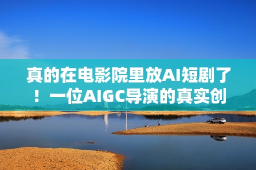 真的在电影院里放AI短剧了！一位AIGC导演的真实创作手记