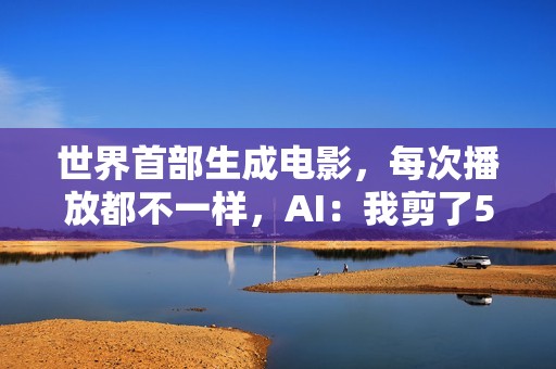 世界首部生成电影，每次播放都不一样，AI：我剪了52万亿亿个版本