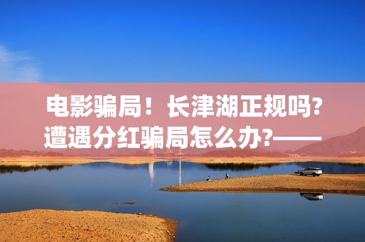 电影骗局！长津湖正规吗?遭遇分红骗局怎么办?——抵制耐克(投资电影长津湖)