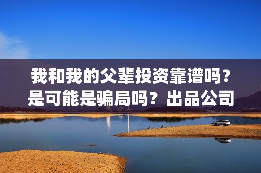 我和我的父辈投资靠谱吗？是可能是骗局吗？出品公司是正规的吗？(我和我的父辈参演)