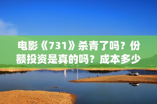 电影《731》杀青了吗？份额投资是真的吗？成本多少？(731电影拍摄情况)