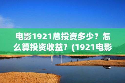 电影1921总投资多少？怎么算投资收益？(1921电影 投资)