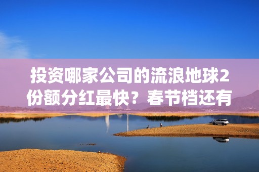 投资哪家公司的流浪地球2份额分红最快？春节档还有什么竞争电影？(投资哪家公司的利润最高)