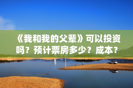 《我和我的父辈》可以投资吗？预计票房多少？成本？(我和我的父辈《少年行》)