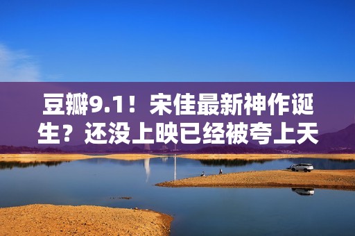 豆瓣9.1！宋佳最新神作诞生？还没上映已经被夸上天，这张图更是炸裂！