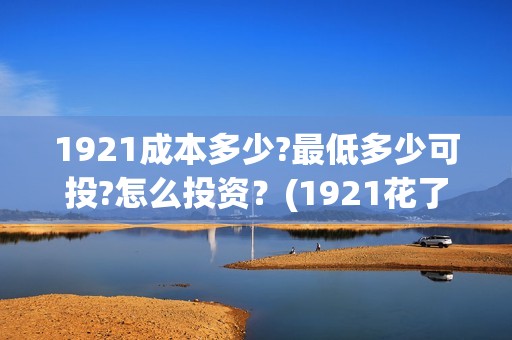 1921成本多少?最低多少可投?怎么投资？(1921花了多少钱)