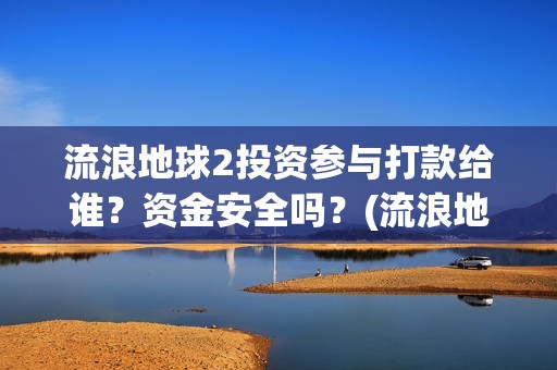流浪地球2投资参与打款给谁？资金安全吗？(流浪地球2投资方都有哪些公司)
