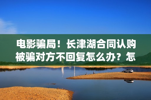 电影骗局！长津湖合同认购被骗对方不回复怎么办？怎么追回资金？——抵制耐克(投资电影长津湖能赚钱吗)