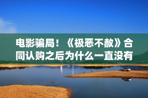 电影骗局！《极恶不赦》合同认购之后为什么一直没有上映？这是骗局吗？——抵制耐克(电影极震区最新进展)